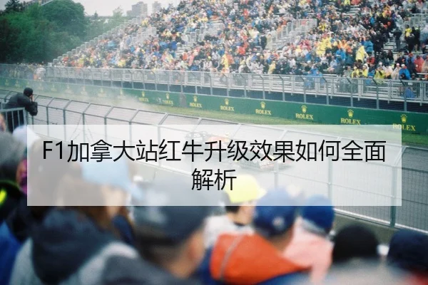F1加拿大站红牛升级效果如何全面解析