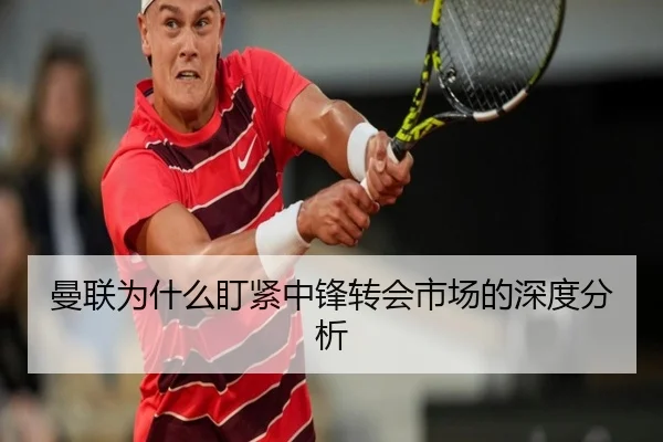 曼联为什么盯紧中锋转会市场的深度分析