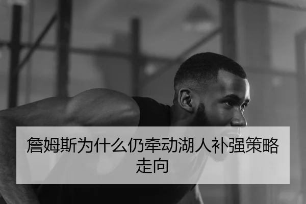 詹姆斯为什么仍牵动湖人补强策略走向